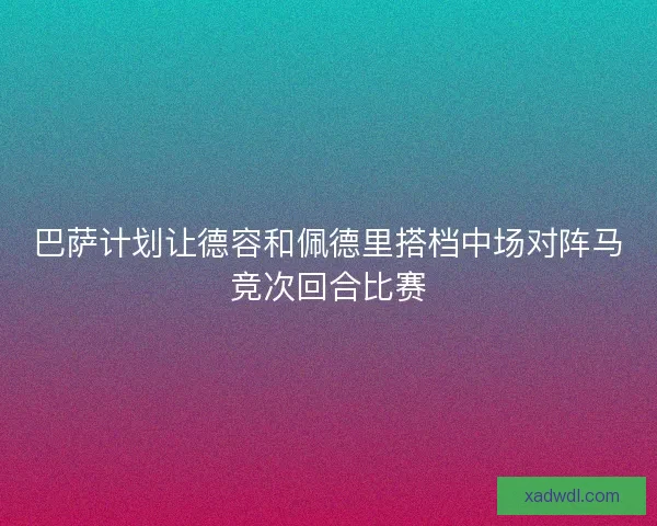 巴萨计划让德容和佩德里搭档中场对阵马竞次回合比赛