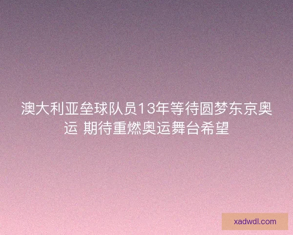 澳大利亚垒球队员13年等待圆梦东京奥运 期待重燃奥运舞台希望 澳大利亚垒球队员13年等待圆梦东京奥运 期待重燃奥运舞台希望