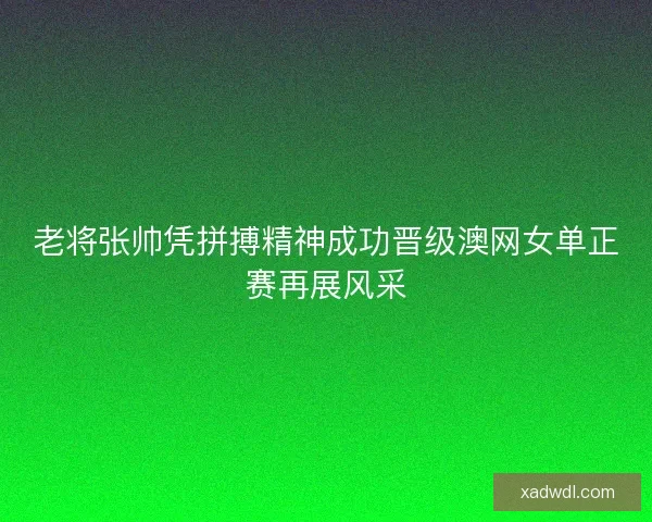 老将张帅凭拼搏精神成功晋级澳网女单正赛再展风采 老将张帅凭拼搏精神成功晋级澳网女单正赛再展风采