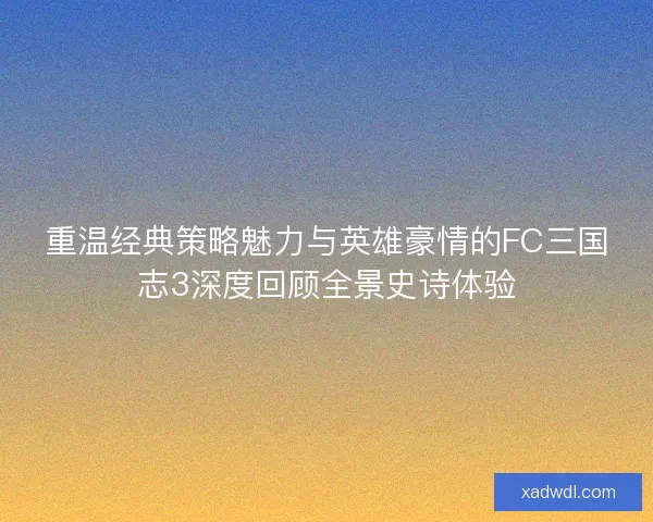 重温经典策略魅力与英雄豪情的FC三国志3深度回顾全景史诗体验 重温经典策略魅力与英雄豪情的FC三国志3深度回顾全景史诗体验