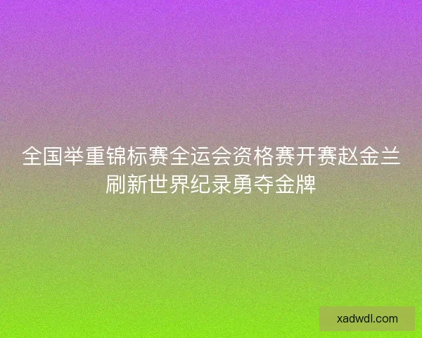 全国举重锦标赛全运会资格赛开赛赵金兰刷新世界纪录勇夺金牌 全国举重锦标赛全运会资格赛开赛赵金兰刷新世界纪录勇夺金牌