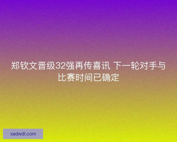 郑钦文晋级32强再传喜讯 下一轮对手与比赛时间已确定 郑钦文晋级32强再传喜讯 下一轮对手与比赛时间已确定
