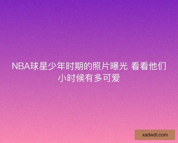 NBA球星少年时期的照片曝光 看看他们小时候有多可爱