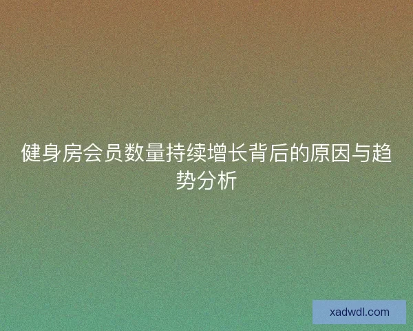 健身房会员数量持续增长背后的原因与趋势分析 健身房会员数量持续增长背后的原因与趋势分析