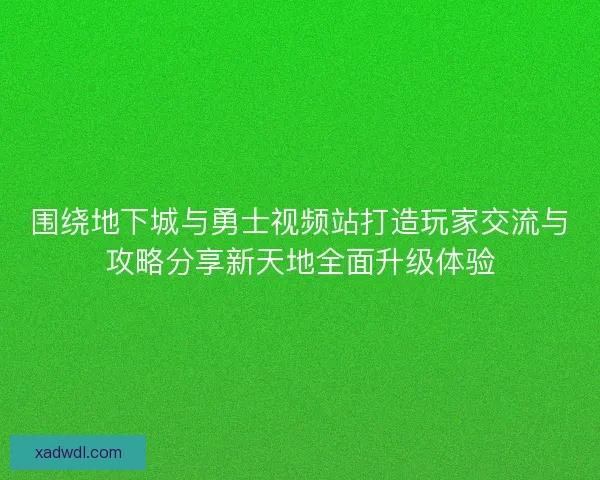 围绕地下城与勇士视频站打造玩家交流与攻略分享新天地全面升级体验 围绕地下城与勇士视频站打造玩家交流与攻略分享新天地全面升级体验