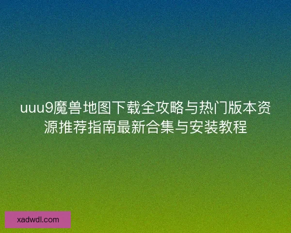 uuu9魔兽地图下载全攻略与热门版本资源推荐指南最新合集与安装教程 uuu9魔兽地图下载全攻略与热门版本资源推荐指南最新合集与安装教程