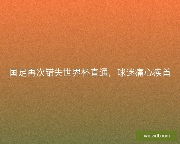 国足再次错失世界杯直通,球迷痛心疾首 国足再次错失世界杯直通,球迷痛心疾首