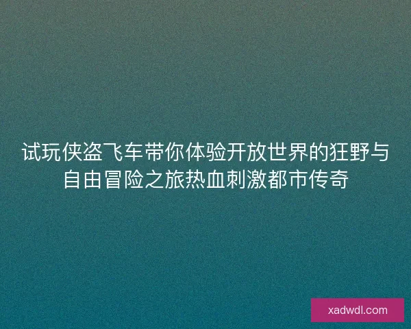 试玩侠盗飞车带你体验开放世界的狂野与自由冒险之旅热血刺激都市传奇 试玩侠盗飞车带你体验开放世界的狂野与自由冒险之旅热血刺激都市传奇