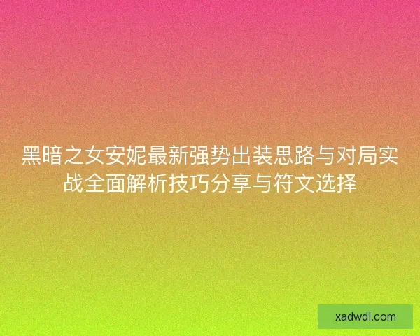 黑暗之女安妮最新强势出装思路与对局实战全面解析技巧分享与符文选择 黑暗之女安妮最新强势出装思路与对局实战全面解析技巧分享与符文选择