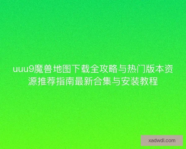 uuu9魔兽地图下载全攻略与热门版本资源推荐指南最新合集与安装教程 uuu9魔兽地图下载全攻略与热门版本资源推荐指南最新合集与安装教程