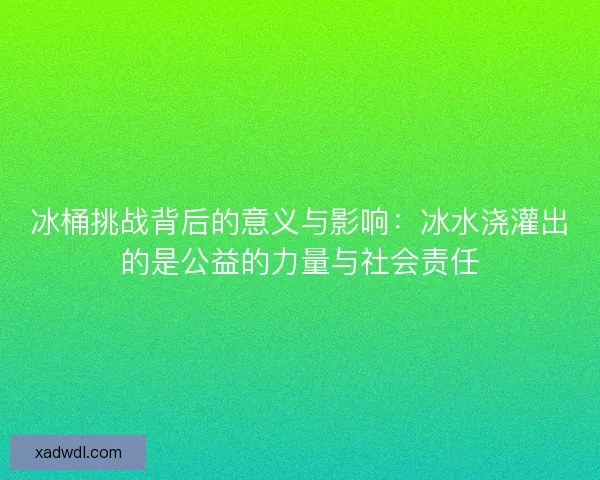 冰桶挑战背后的意义与影响:冰水浇灌出的是公益的力量与社会责任 冰桶挑战背后的意义与影响:冰水浇灌出的是公益的力量与社会责任