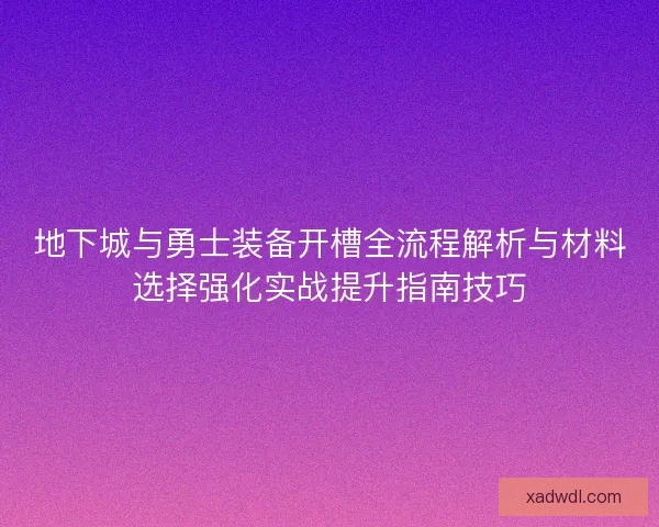 地下城与勇士装备开槽全流程解析与材料选择强化实战提升指南技巧 地下城与勇士装备开槽全流程解析与材料选择强化实战提升指南技巧