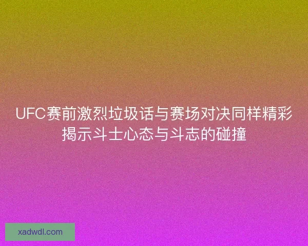 UFC赛前激烈垃圾话与赛场对决同样精彩揭示斗士心态与斗志的碰撞